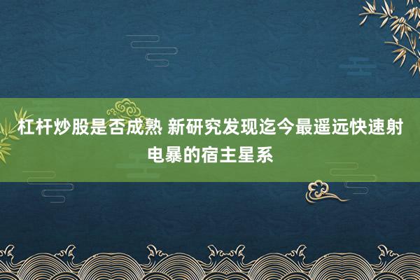杠杆炒股是否成熟 新研究发现迄今最遥远快速射电暴的宿主星系