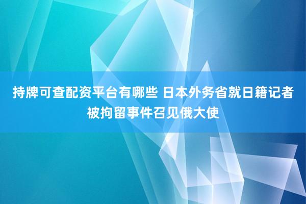 持牌可查配资平台有哪些 日本外务省就日籍记者被拘留事件召见俄大使