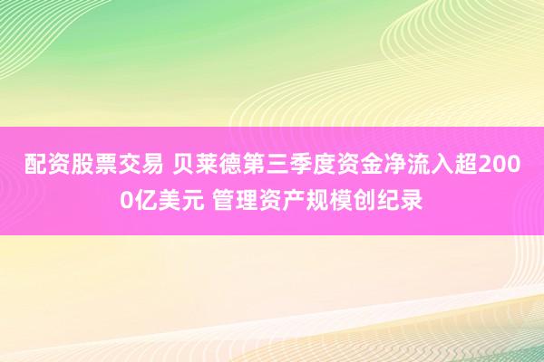 配资股票交易 贝莱德第三季度资金净流入超2000亿美元 管理资产规模创纪录