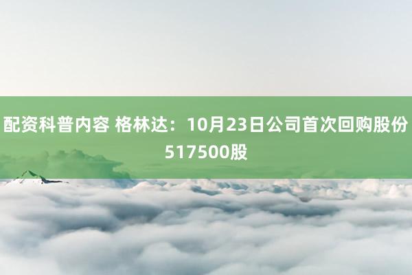 配资科普内容 格林达：10月23日公司首次回购股份517500股