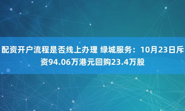 配资开户流程是否线上办理 绿城服务：10月23日斥资94.06万港元回购23.4万股