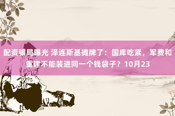 配资骗局曝光 泽连斯基摊牌了：国库吃紧，军费和重建不能装进同一个钱袋子？10月23