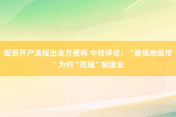 配资开户流程出金方便吗 中经评论:“最强地级市”为何“死磕”制造业