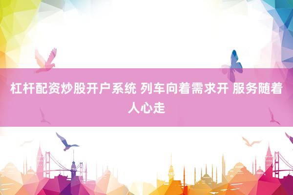 杠杆配资炒股开户系统 列车向着需求开 服务随着人心走