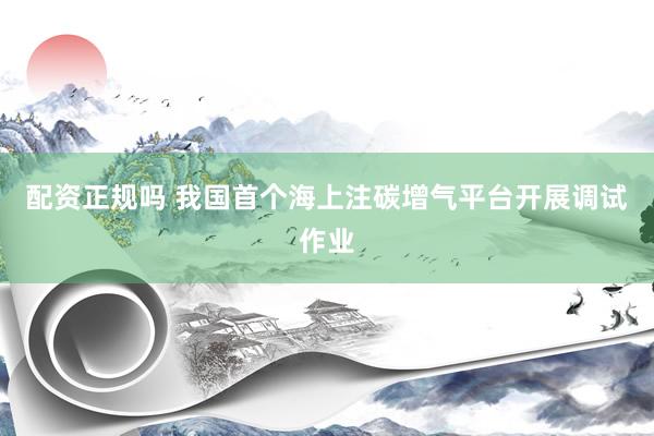 配资正规吗 我国首个海上注碳增气平台开展调试作业