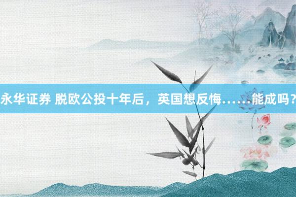 永华证券 脱欧公投十年后，英国想反悔……能成吗？