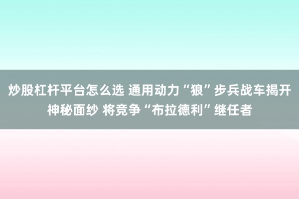 炒股杠杆平台怎么选 通用动力“狼”步兵战车揭开神秘面纱 将竞争“布拉德利”继任者