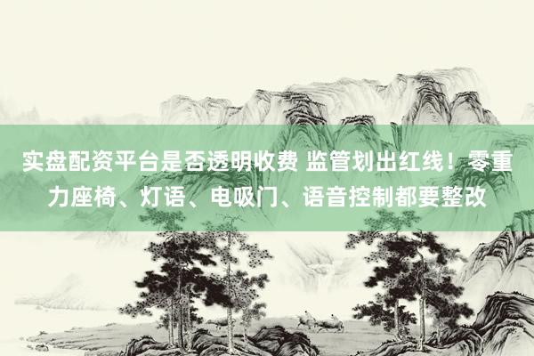 实盘配资平台是否透明收费 监管划出红线！零重力座椅、灯语、电吸门、语音控制都要整改