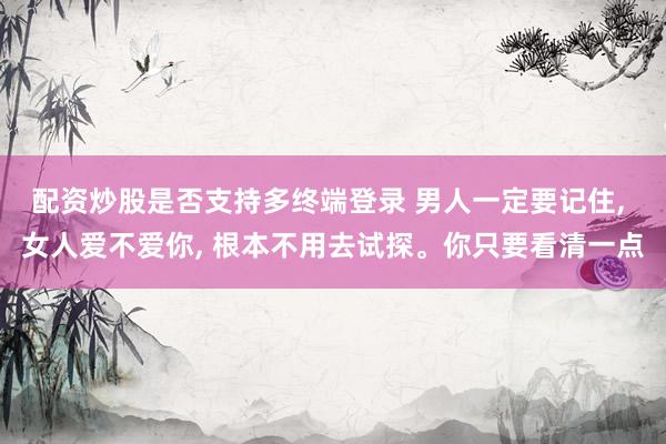 配资炒股是否支持多终端登录 男人一定要记住, 女人爱不爱你, 根本不用去试探。你只要看清一点