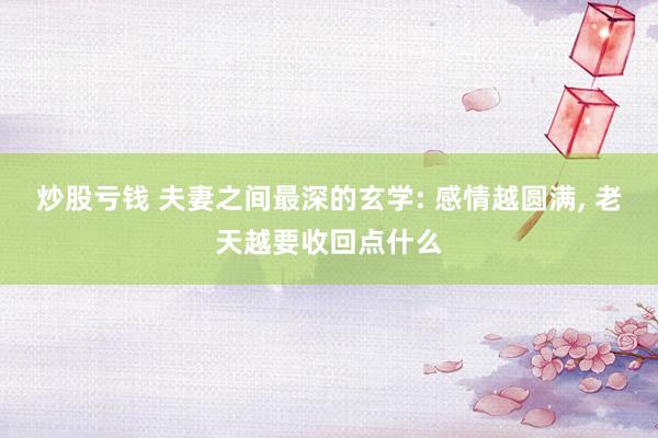 炒股亏钱 夫妻之间最深的玄学: 感情越圆满, 老天越要收回点什么