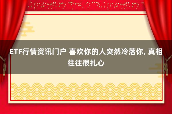 ETF行情资讯门户 喜欢你的人突然冷落你, 真相往往很扎心
