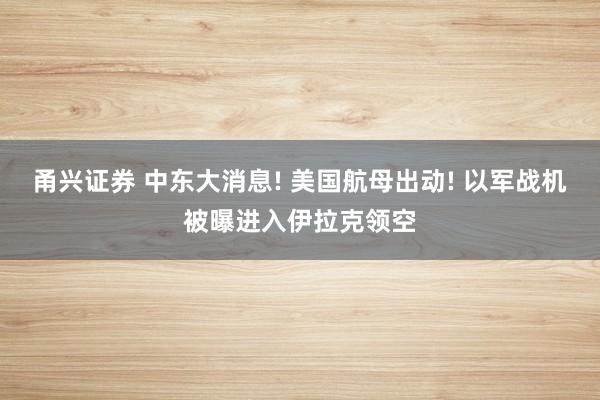 甬兴证券 中东大消息! 美国航母出动! 以军战机被曝进入伊拉克领空