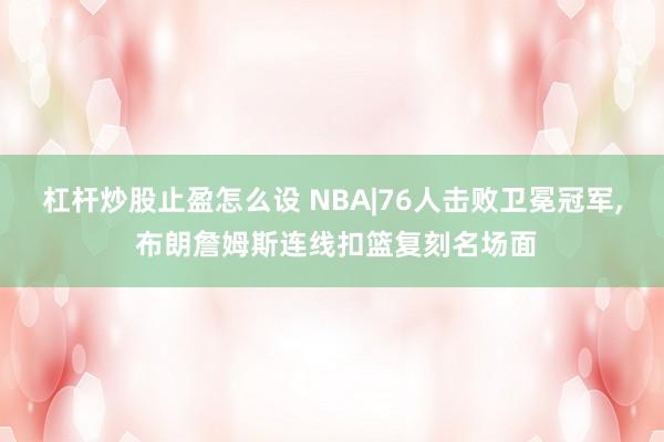 杠杆炒股止盈怎么设 NBA|76人击败卫冕冠军, 布朗詹姆斯连线扣篮复刻名场面