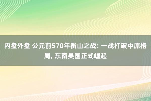 内盘外盘 公元前570年衡山之战: 一战打破中原格局, 东南吴国正式崛起