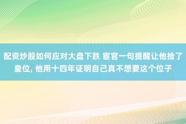 配资炒股如何应对大盘下跌 宦官一句提醒让他捡了皇位, 他用十四年证明自己真不想要这个位子