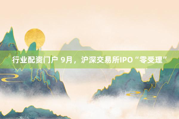 行业配资门户 9月,沪深交易所IPO“零受理”