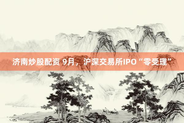 济南炒股配资 9月,沪深交易所IPO“零受理”