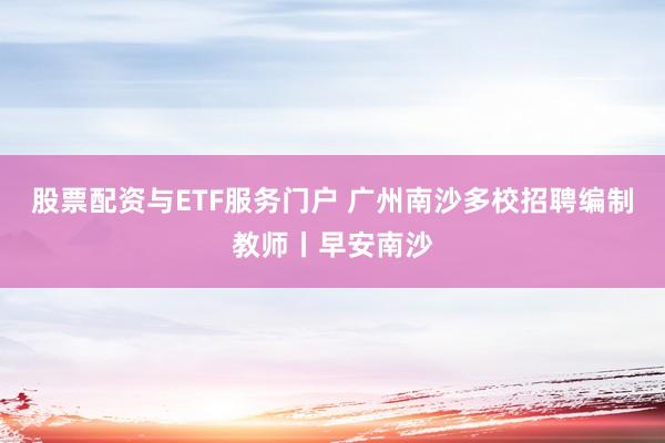 股票配资与ETF服务门户 广州南沙多校招聘编制教师丨早安南沙