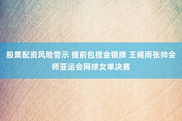 股票配资风险警示 提前包揽金银牌 王曦雨张帅会师亚运会网球女单决赛