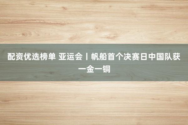 配资优选榜单 亚运会丨帆船首个决赛日中国队获一金一铜