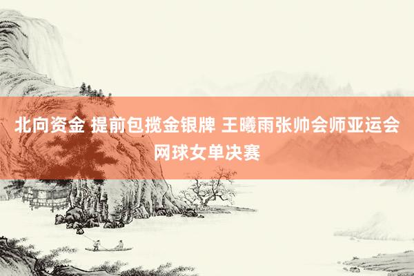 北向资金 提前包揽金银牌 王曦雨张帅会师亚运会网球女单决赛