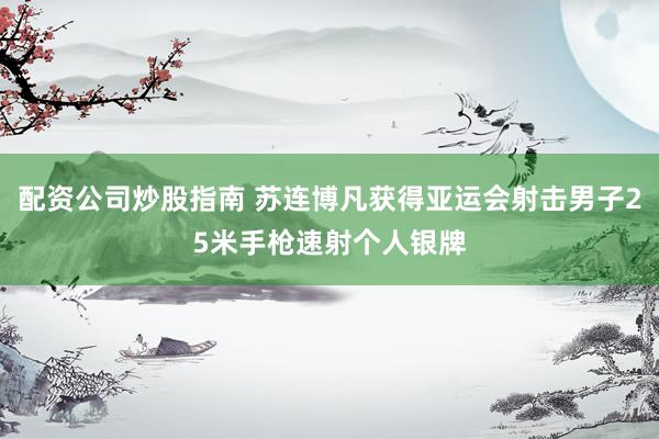 配资公司炒股指南 苏连博凡获得亚运会射击男子25米手枪速射个人银牌