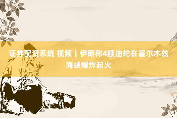 证券配资系统 视频丨伊朗称4艘油轮在霍尔木兹海峡爆炸起火