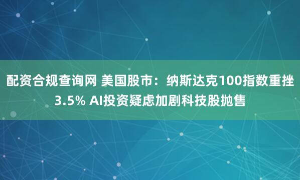 配资合规查询网 美国股市：纳斯达克100指数重挫3.5% AI投资疑虑加剧科技股抛售